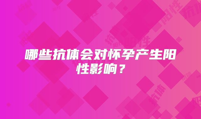 哪些抗体会对怀孕产生阳性影响？