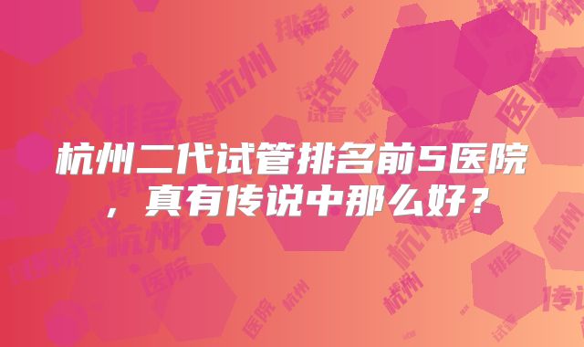 杭州二代试管排名前5医院,真有传说中那么好?