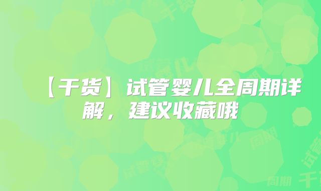 【干货】试管婴儿全周期详解，建议收藏哦