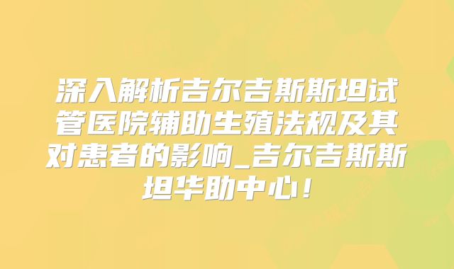 深入解析吉尔吉斯斯坦试管医院辅助生殖法规及其对患者的影响_吉尔吉斯斯坦华助中心！