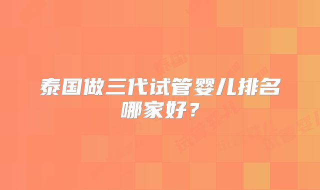 泰国做三代试管婴儿排名哪家好？