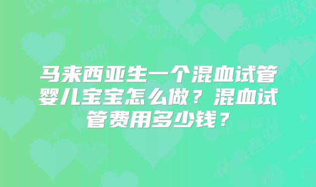 马来西亚生一个混血试管婴儿宝宝怎么做？混血试管费用多少钱？