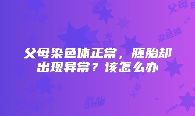 父母染色体正常,胚胎却出现异常?该怎么办