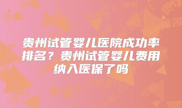 贵州试管婴儿医院成功率排名?贵州试管婴儿费用纳入医保了吗