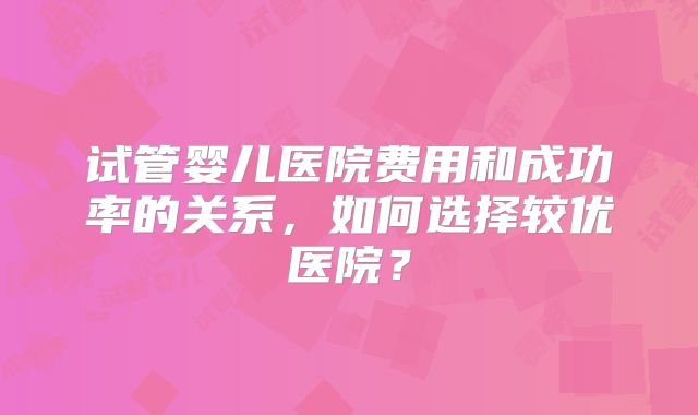 试管婴儿医院费用和成功率的关系,如何选择较优医院?