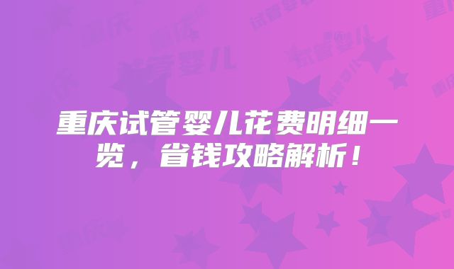 重庆试管婴儿花费明细一览，省钱攻略解析！