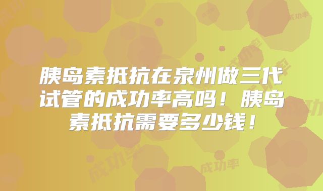 胰岛素抵抗在泉州做三代试管的成功率高吗！胰岛素抵抗需要多少钱！