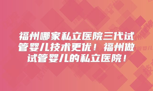 福州哪家私立医院三代试管婴儿技术更优!福州做试管婴儿的私立医院!