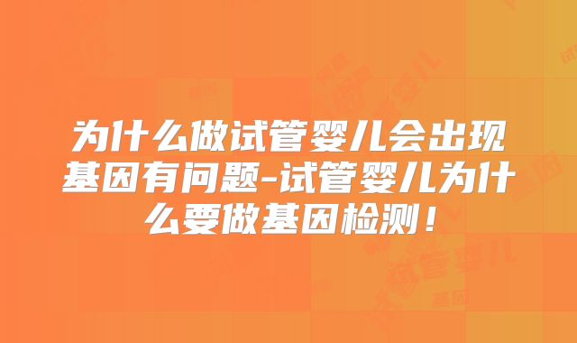 为什么做试管婴儿会出现基因有问题-试管婴儿为什么要做基因检测！