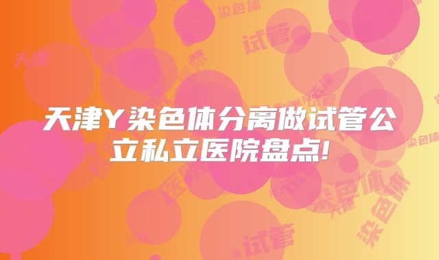 天津Y染色体分离做试管公立私立医院盘点!