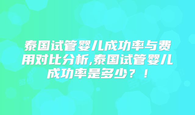 泰国试管婴儿成功率与费用对比分析,泰国试管婴儿成功率是多少?!