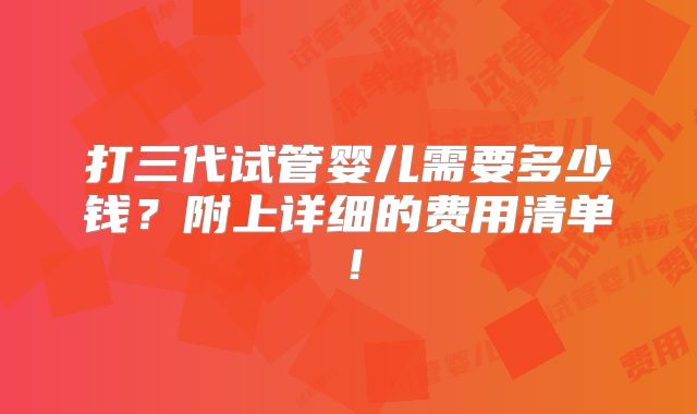 打三代试管婴儿需要多少钱？附上详细的费用清单！