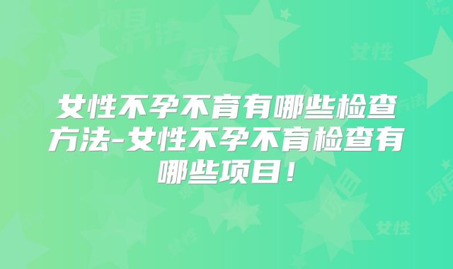 女性不孕不育有哪些检查方法-女性不孕不育检查有哪些项目！