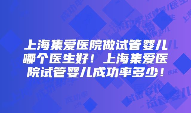 上海集爱医院做试管婴儿哪个医生好!上海集爱医院试管婴儿成功率多少!