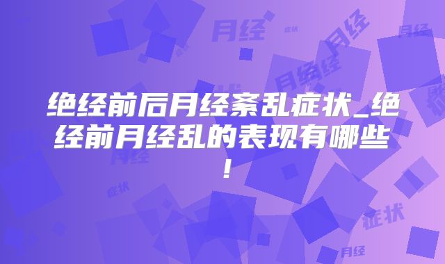 绝经前后月经紊乱症状_绝经前月经乱的表现有哪些！