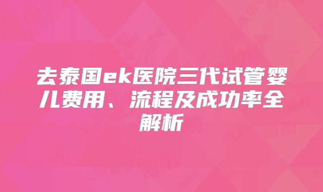 去泰国ek医院三代试管婴儿费用、流程及成功率全解析