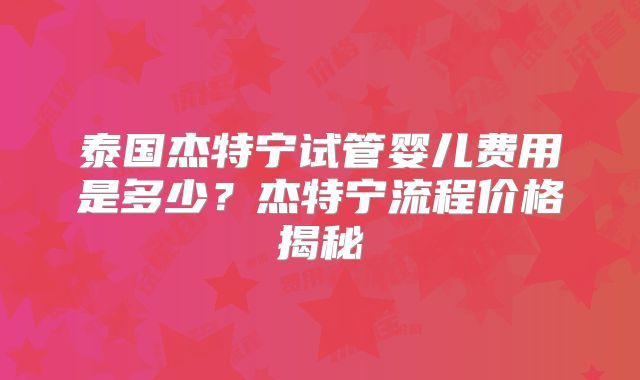 泰国杰特宁试管婴儿费用是多少？杰特宁流程价格揭秘