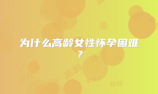 为什么高龄女性怀孕困难?
