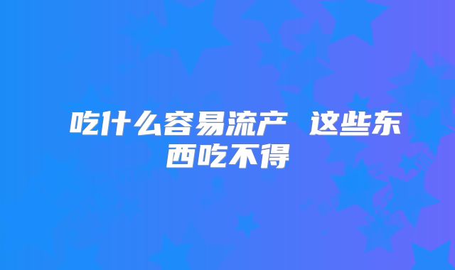 吃什么容易流产 这些东西吃不得