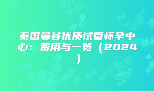 泰国曼谷优质试管怀孕中心:费用与一览(2024)