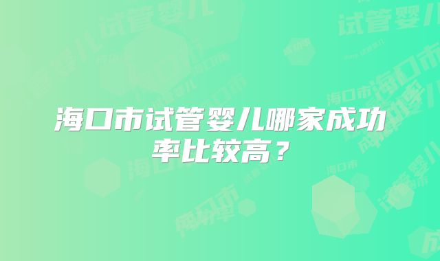 海口市试管婴儿哪家成功率比较高?