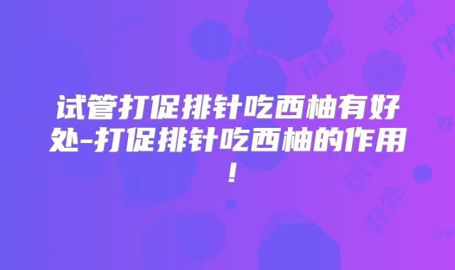 试管打促排针吃西柚有好处-打促排针吃西柚的作用!