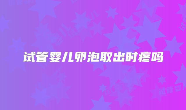 试管婴儿卵泡取出时疼吗