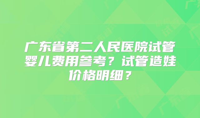 广东省第二人民医院试管婴儿费用参考？试管造娃价格明细？