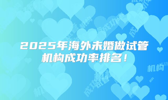 2025年海外未婚做试管机构成功率排名！