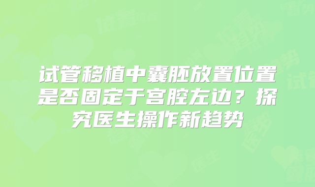 试管移植中囊胚放置位置是否固定于宫腔左边?探究医生操作新趋势
