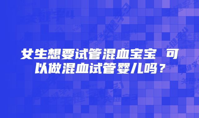 女生想要试管混血宝宝 可以做混血试管婴儿吗?