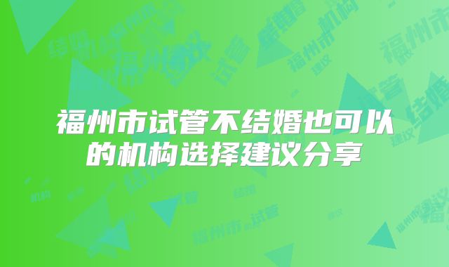 福州市试管不结婚也可以的机构选择建议分享