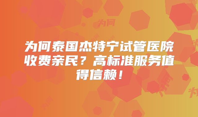 为何泰国杰特宁试管医院收费亲民？高标准服务值得信赖！