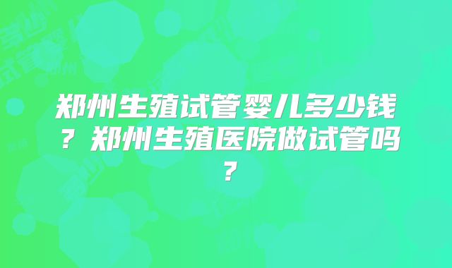 郑州生殖试管婴儿多少钱？郑州生殖医院做试管吗？