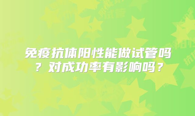 免疫抗体阳性能做试管吗?对成功率有影响吗?