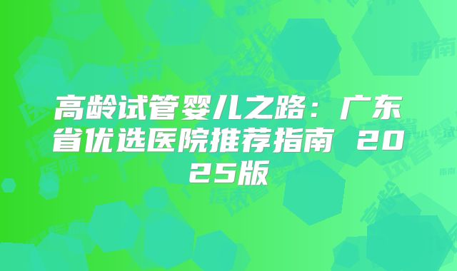 高龄试管婴儿之路：广东省优选医院推荐指南 2025版