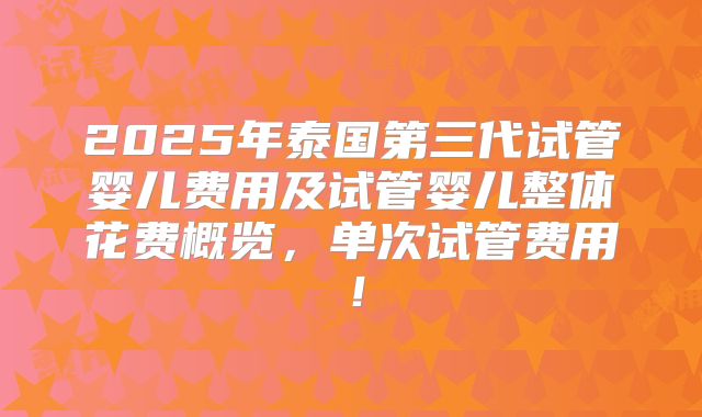 2025年泰国第三代试管婴儿费用及试管婴儿整体花费概览，单次试管费用！