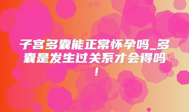 子宫多囊能正常怀孕吗_多囊是发生过关系才会得吗!