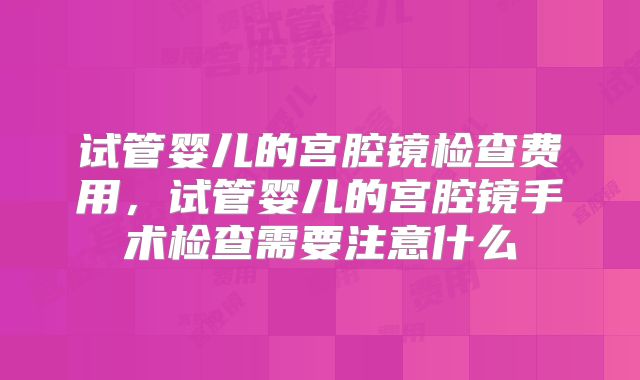 试管婴儿的宫腔镜检查费用，试管婴儿的宫腔镜手术检查需要注意什么