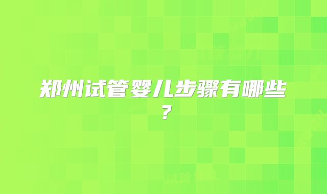 郑州试管婴儿步骤有哪些?