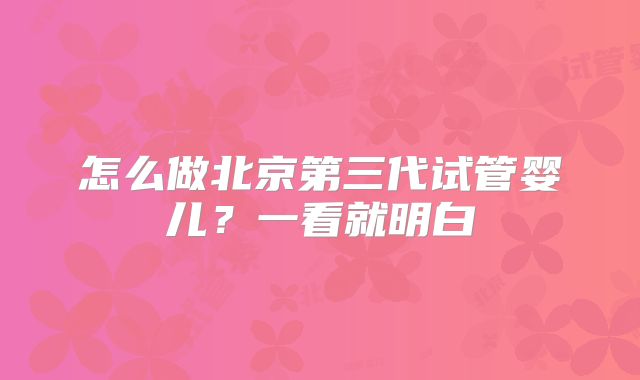 怎么做北京第三代试管婴儿？一看就明白