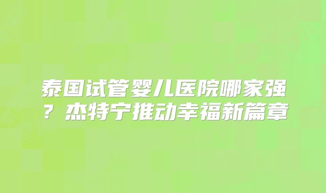 泰国试管婴儿医院哪家强？杰特宁推动幸福新篇章