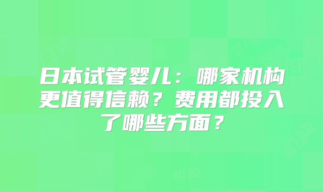 日本试管婴儿:哪家机构更值得信赖?费用都投入了哪些方面?