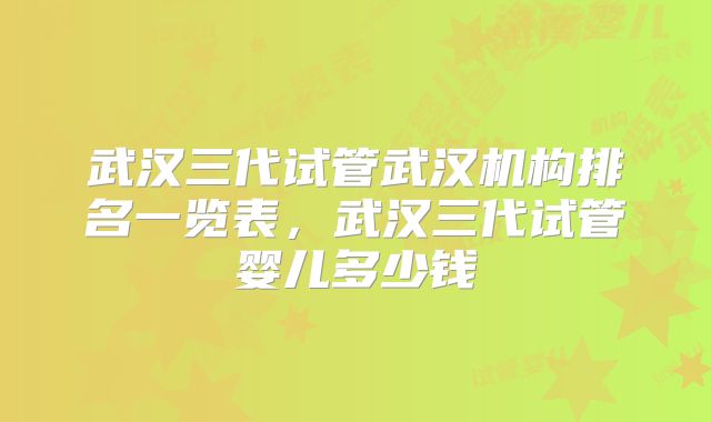 武汉三代试管武汉机构排名一览表，武汉三代试管婴儿多少钱