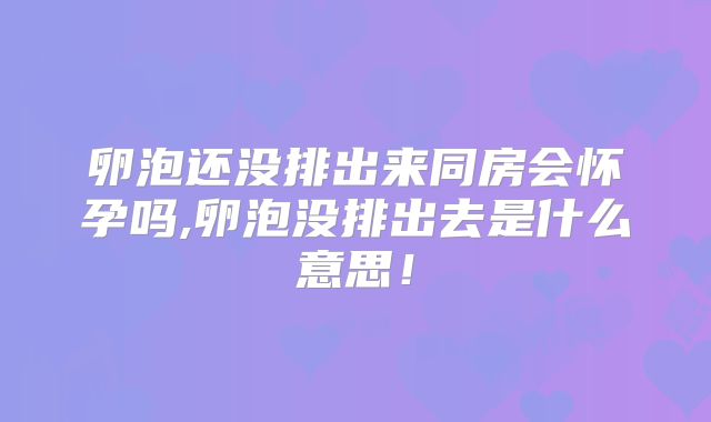 卵泡还没排出来同房会怀孕吗,卵泡没排出去是什么意思!
