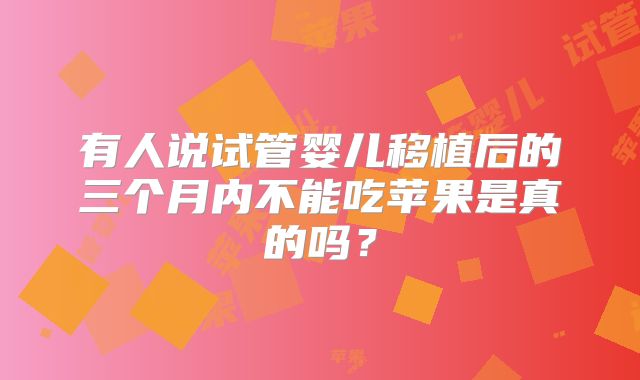 有人说试管婴儿移植后的三个月内不能吃苹果是真的吗？