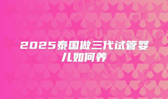 2025泰国做三代试管婴儿如何养