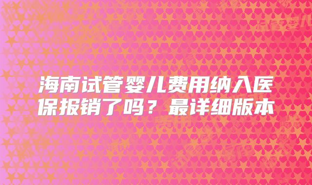 海南试管婴儿费用纳入医保报销了吗?最详细版本