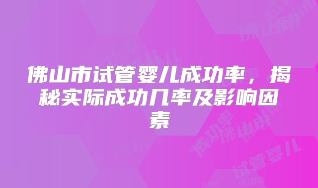 佛山市试管婴儿成功率,揭秘实际成功几率及影响因素