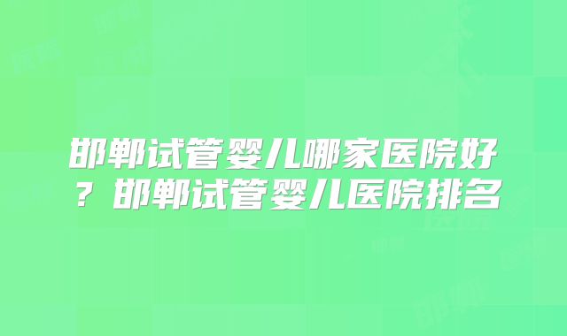 邯郸试管婴儿哪家医院好?邯郸试管婴儿医院排名